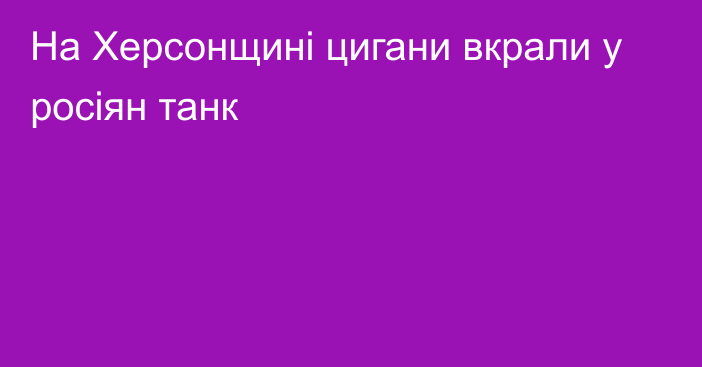 На Херсонщині цигани вкрали у росіян танк