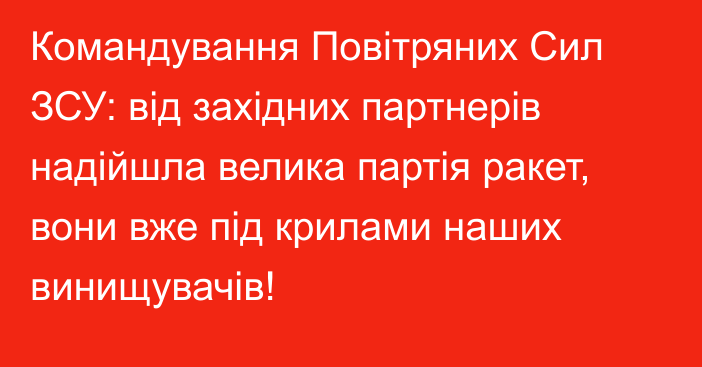 Командування Повітряних Сил ЗСУ: від західних партнерів надійшла велика партія ракет, вони вже під крилами наших винищувачів!