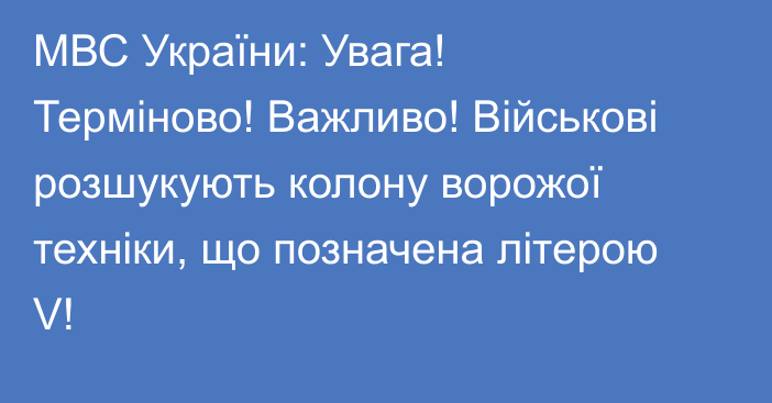 МВС України: Увага! Терміново! Важливо! Військові розшукують колону ворожої техніки, що позначена літерою V!