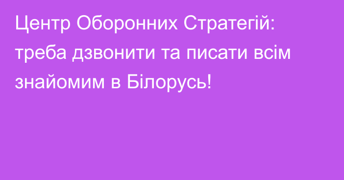 Центр Оборонних Стратегій: треба дзвонити та писати всім знайомим в Білорусь!