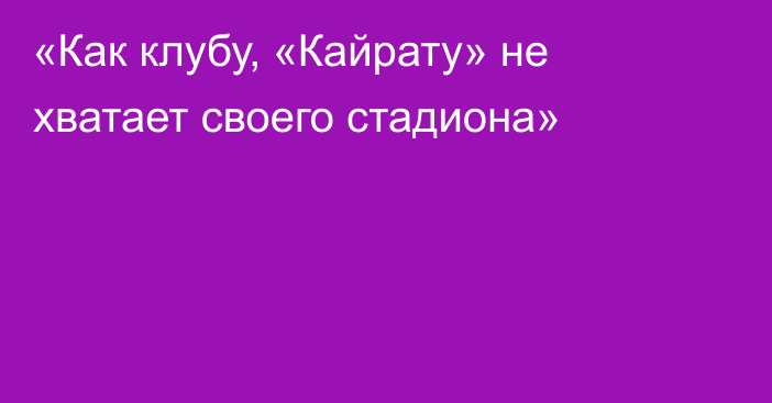 «Как клубу, «Кайрату» не хватает своего стадиона»