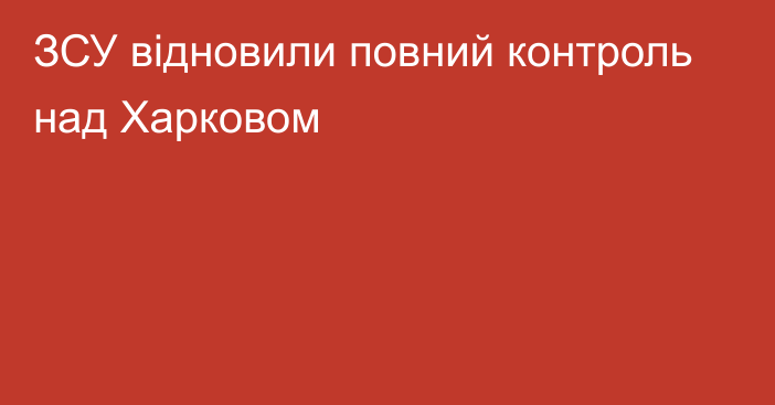 ЗСУ відновили повний контроль над Харковом