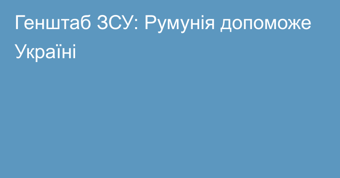 Генштаб ЗСУ: Румунія допоможе Україні