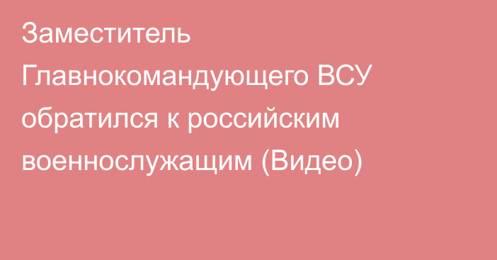 Заместитель Главнокомандующего ВСУ обратился к российским военнослужащим (Видео)