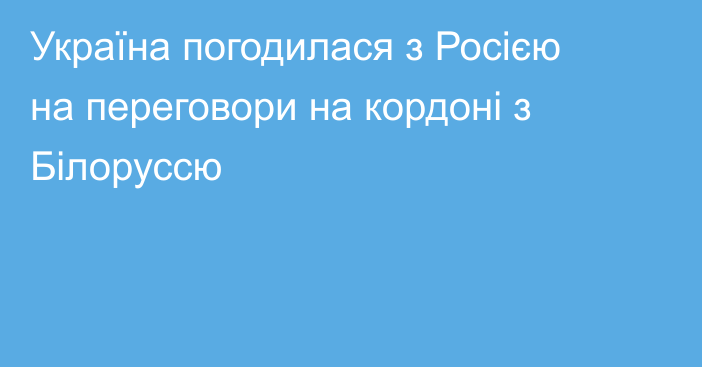 Україна погодилася з Росією на переговори на кордоні з Білоруссю