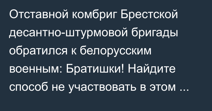 Отставной комбриг Брестской десантно-штурмовой бригады обратился к белорусским военным: Братишки! Найдите способ не участвовать в этом грязном деле! (+ Видео)