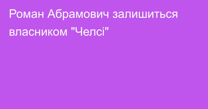 Роман Абрамович залишиться власником 