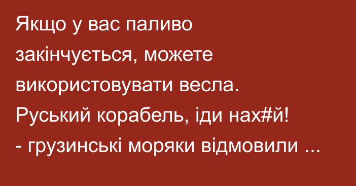 Якщо у вас паливо закінчується, можете використовувати весла. Руський корабель, іди нах#й! - грузинські моряки відмовили росіянам у дозаправці