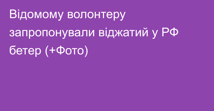 Відомому волонтеру запропонували віджатий у РФ бетер (+Фото)