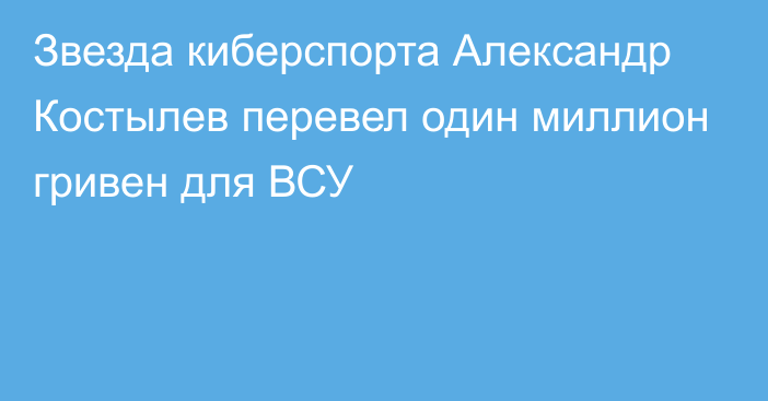 Звезда киберспорта Александр Костылев перевел один миллион гривен для ВСУ