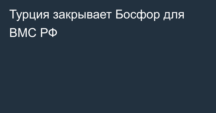 Турция закрывает Босфор для ВМС РФ