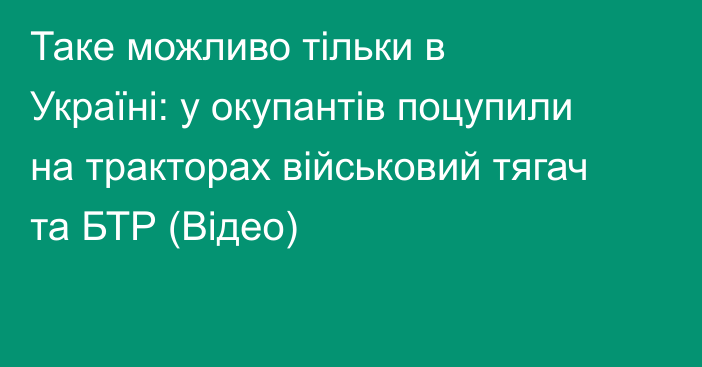 Таке можливо тільки в Україні: у окупантів поцупили на тракторах військовий тягач та БТР (Відео)