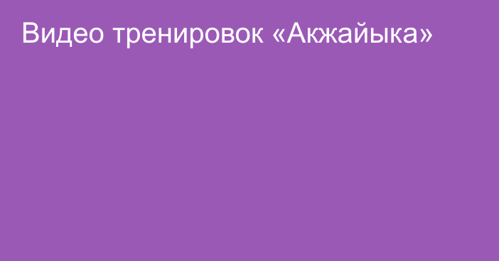 Видео тренировок «Акжайыка»