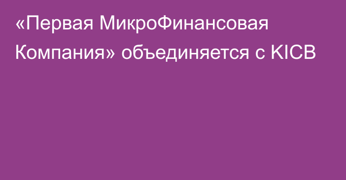 «Первая МикроФинансовая Компания» объединяется с KICB