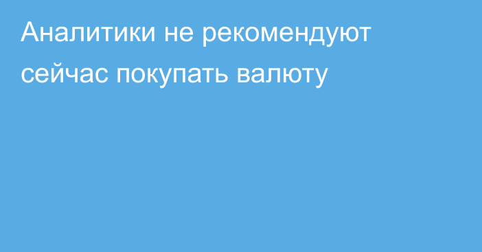 Аналитики не рекомендуют сейчас покупать валюту