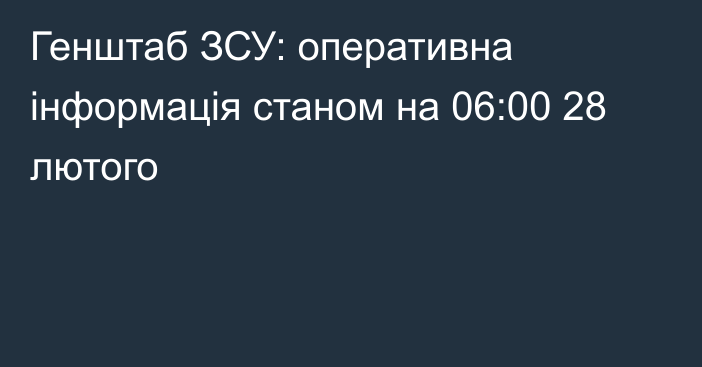 Генштаб ЗСУ: оперативна інформація станом на 06:00 28 лютого