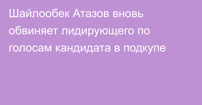 Шайлообек Атазов вновь обвиняет лидирующего по голосам кандидата в подкупе