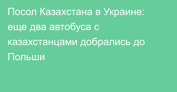 Посол Казахстана в Украине: еще два автобуса с казахстанцами добрались до Польши