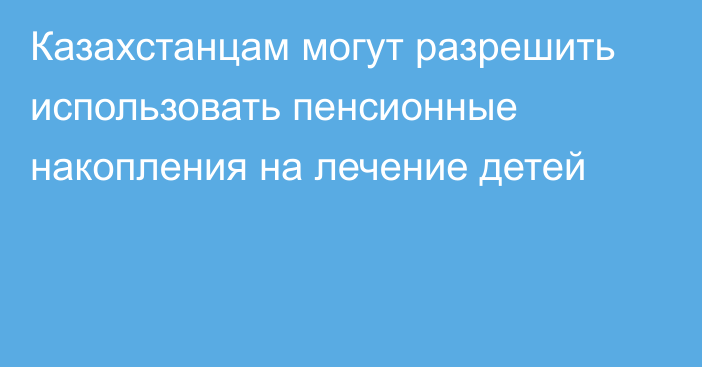 Казахстанцам могут разрешить использовать пенсионные накопления на лечение детей