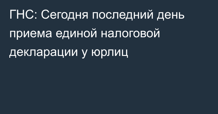 ГНС: Сегодня последний день приема единой налоговой декларации у юрлиц