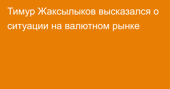 Тимур Жаксылыков высказался о ситуации на валютном рынке