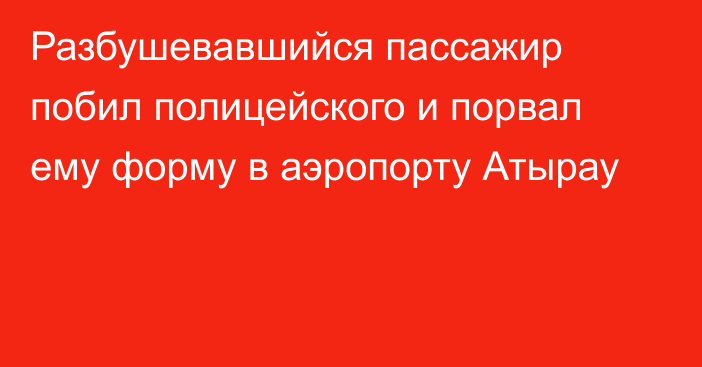 Разбушевавшийся пассажир побил полицейского и порвал ему форму в аэропорту Атырау