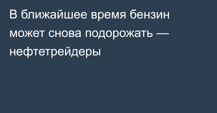 В ближайшее время бензин может снова подорожать — нефтетрейдеры