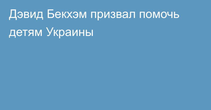 Дэвид Бекхэм призвал помочь детям Украины