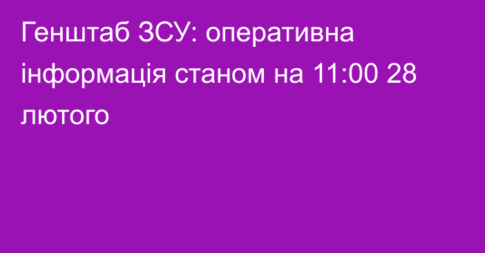 Генштаб ЗСУ: оперативна інформація станом на 11:00 28 лютого