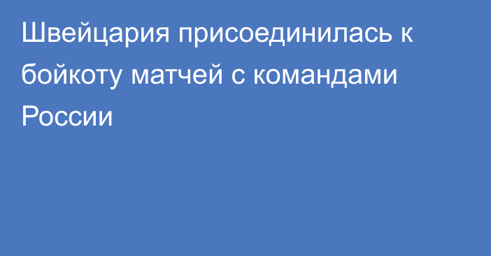 Швейцария присоединилась к бойкоту матчей с командами России