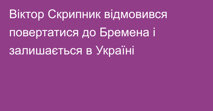 Віктор Скрипник відмовився повертатися до Бремена і залишається в Україні