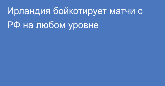 Ирландия бойкотирует матчи с РФ на любом уровне