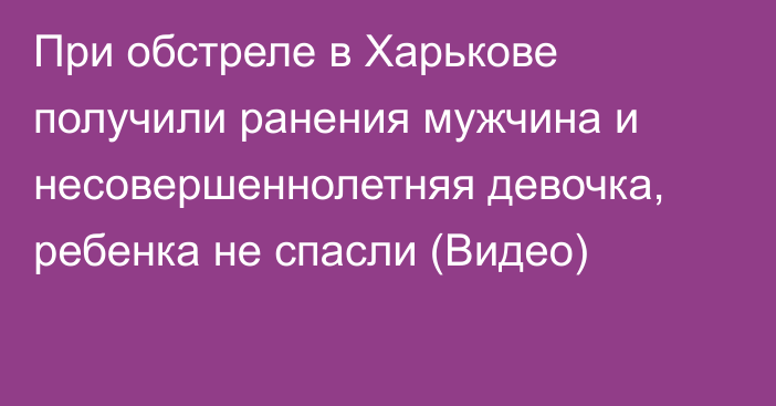 При обстреле в Харькове получили ранения мужчина и несовершеннолетняя девочка, ребенка не спасли (Видео)