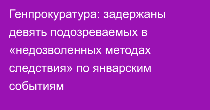 Генпрокуратура: задержаны девять подозреваемых в «недозволенных методах следствия» по январским событиям