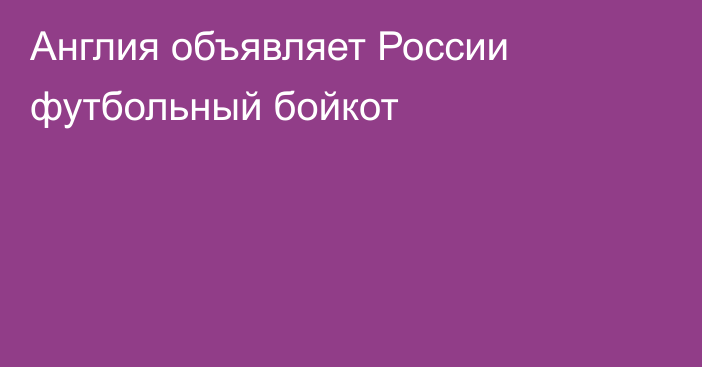 Англия объявляет России футбольный бойкот