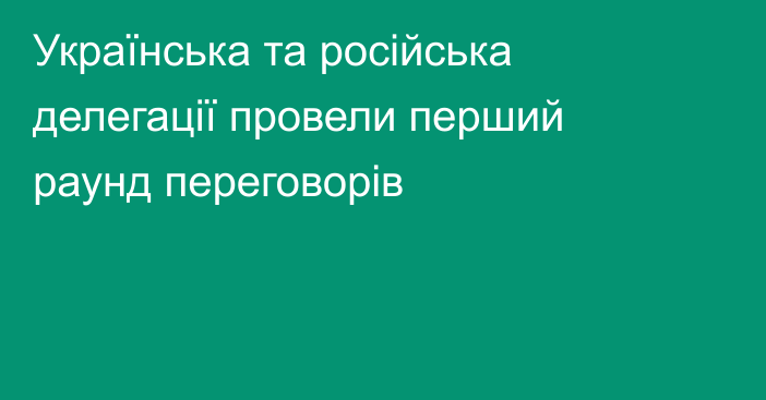 Українська та російська делегації провели перший раунд переговорів