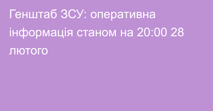 Генштаб ЗСУ: оперативна інформація станом на 20:00 28 лютого