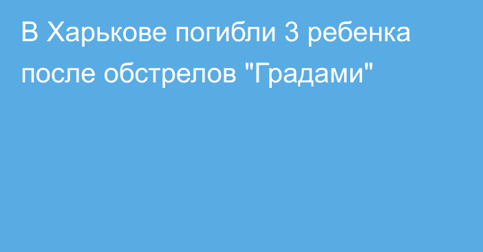 В Харькове погибли 3 ребенка после обстрелов 