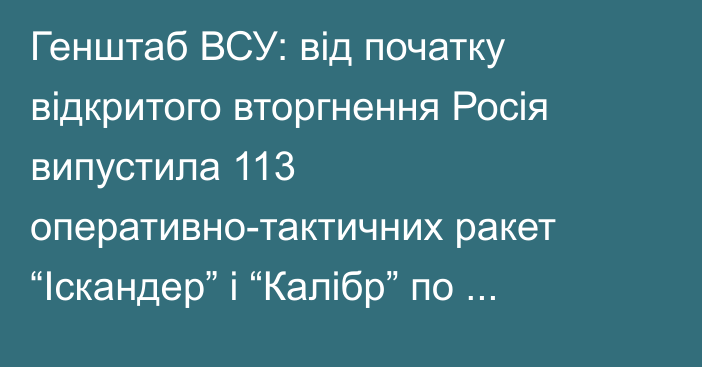 Генштаб ВСУ: від початку відкритого вторгнення Росія випустила 113 оперативно-тактичних ракет “Іскандер” і “Калібр” по мирним містам і селам України