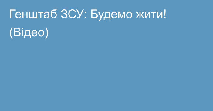 Генштаб ЗСУ: Будемо жити! (Відео)