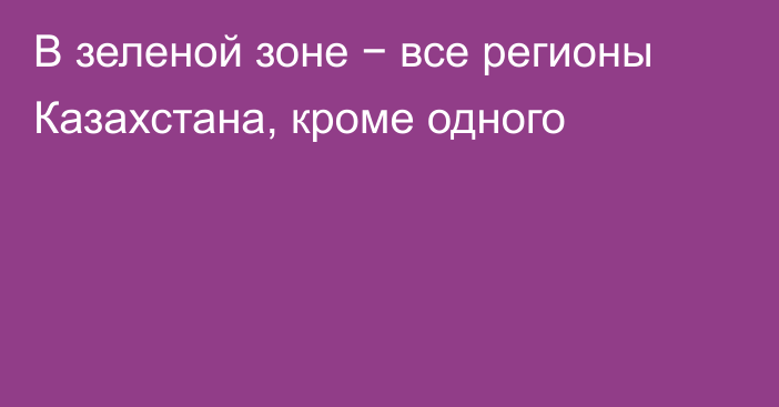 В зеленой зоне − все регионы Казахстана, кроме одного