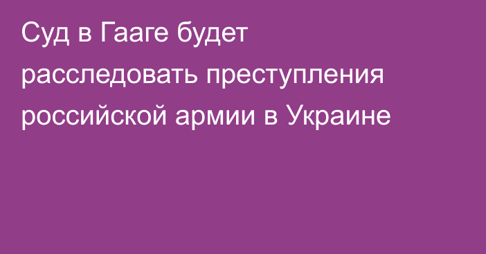 Суд в Гааге будет расследовать преступления российской армии в Украине