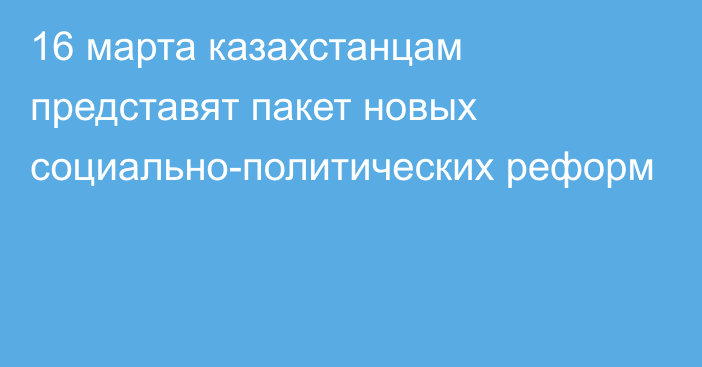 16 марта казахстанцам представят пакет новых социально-политических реформ