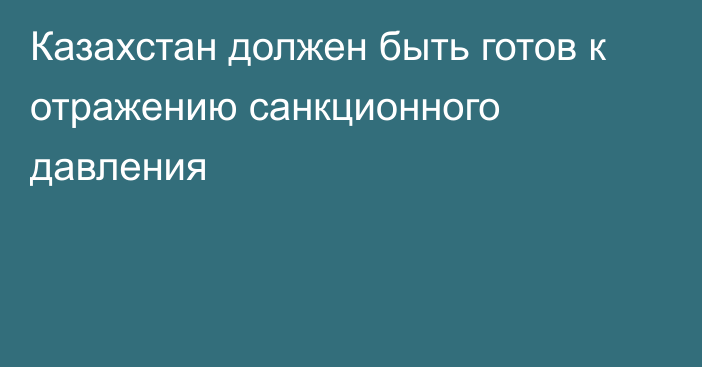 Казахстан должен быть готов к отражению санкционного давления