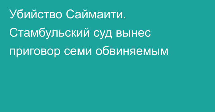 Убийство Саймаити. Стамбульский суд вынес приговор семи обвиняемым