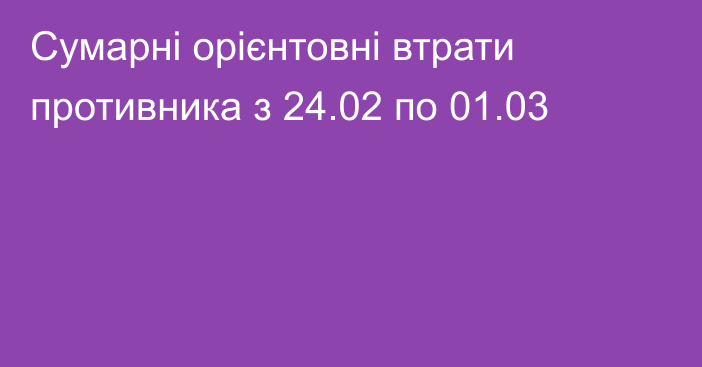 Сумарні орієнтовні втрати противника з 24.02 по 01.03