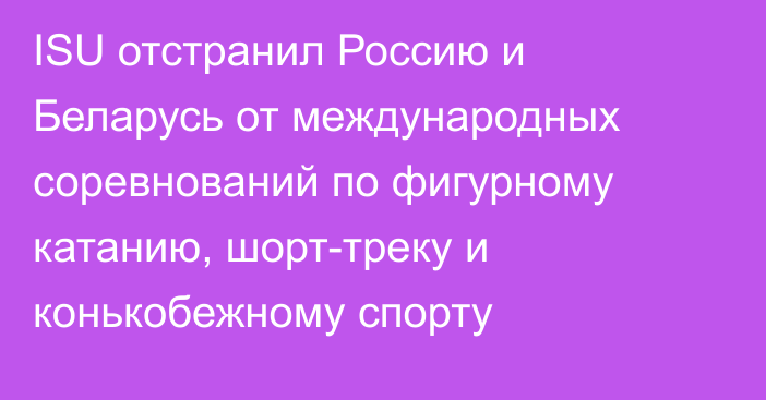 ISU отстранил Россию и Беларусь от международных соревнований по фигурному катанию, шорт-треку и конькобежному спорту