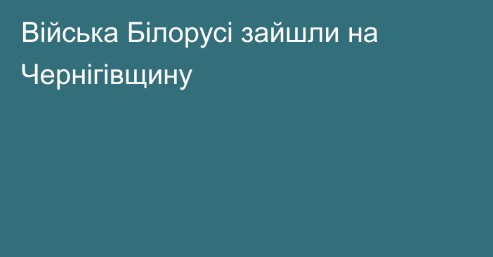 Війська Білорусі зайшли на Чернігівщину