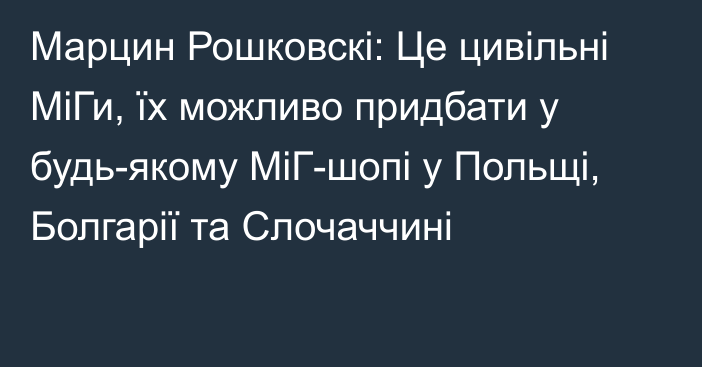 Марцин Рошковскі: Це цивільні МіГи, їх можливо придбати у будь-якому МіГ-шопі у Польщі, Болгарії та Слочаччині