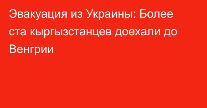 Эвакуация из Украины: Более ста кыргызстанцев доехали до Венгрии